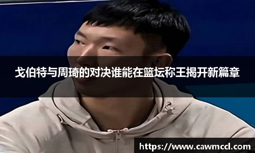戈伯特与周琦的对决谁能在篮坛称王揭开新篇章